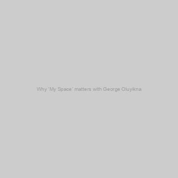 Why ‘My Space’ matters with George Oluyikna